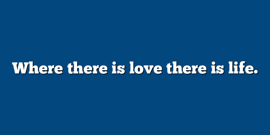 Where there is love there is life.