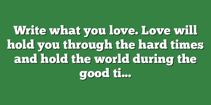 Write what you love. Love will hold you through the hard times and hold the world during the good ti...