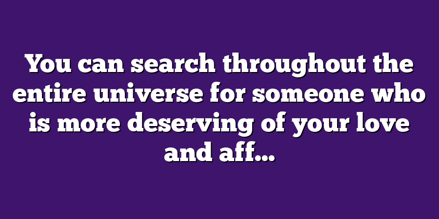 You can search throughout the entire universe for someone who is more deserving of your love and aff...