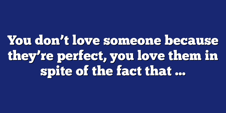 You don’t love someone because they’re perfect, you love them in spite of the fact that ...