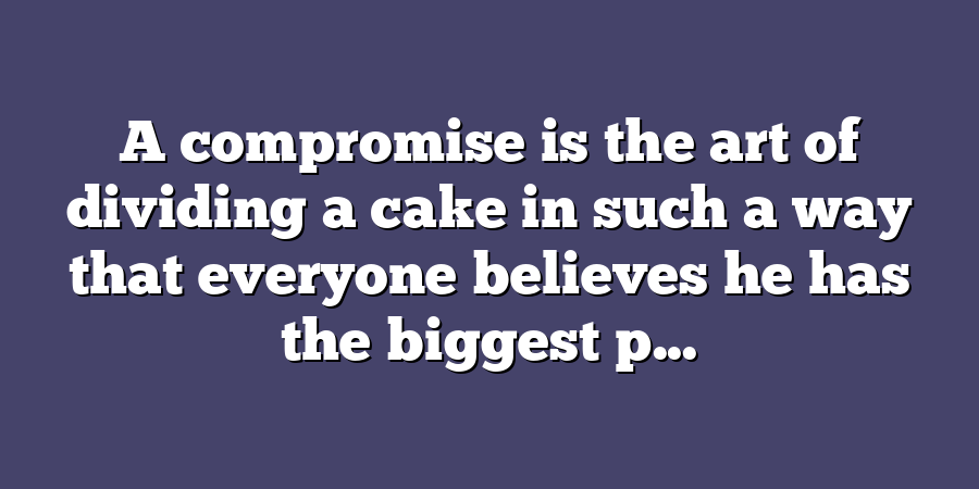 A compromise is the art of dividing a cake in such a way that everyone believes he has the biggest p...