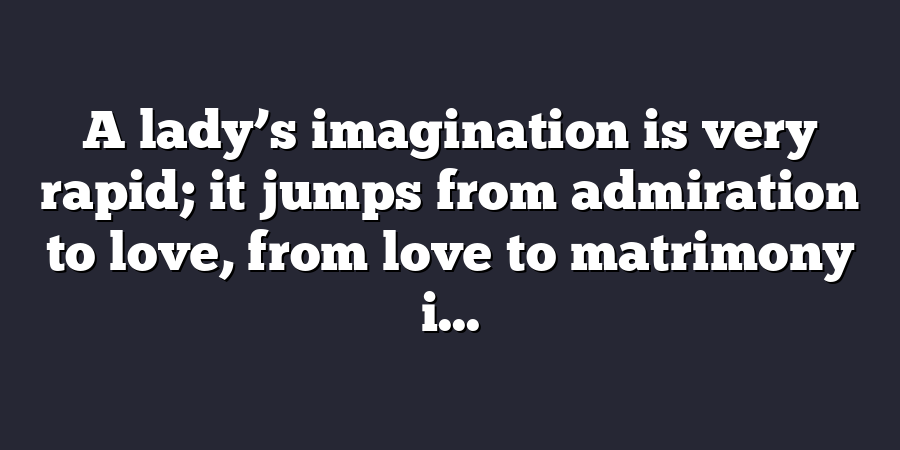 A lady’s imagination is very rapid; it jumps from admiration to love, from love to matrimony i...