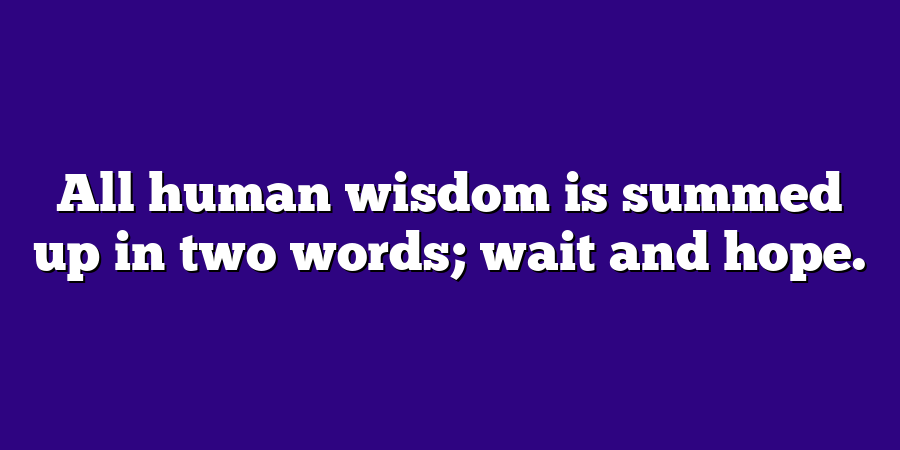 All human wisdom is summed up in two words; wait and hope.