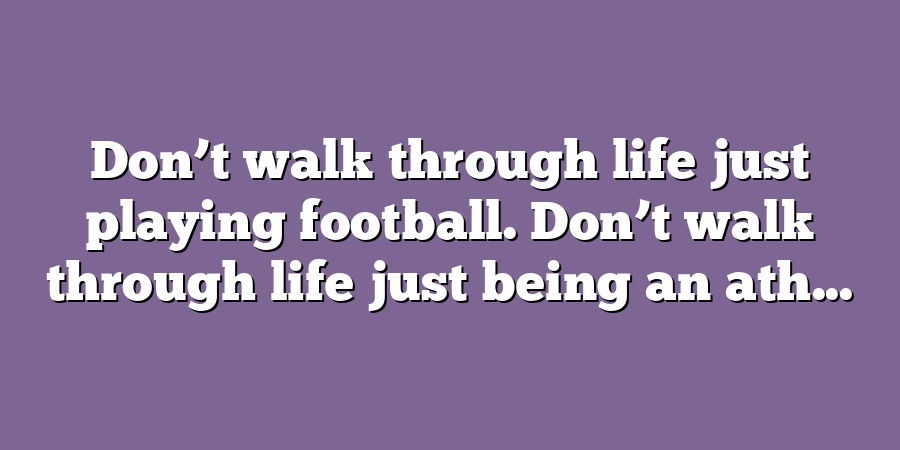 Don’t walk through life just playing football. Don’t walk through life just being an ath...