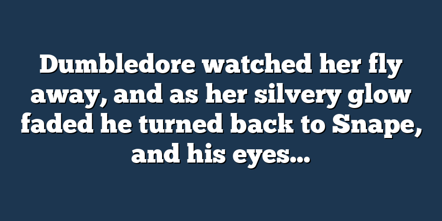 Dumbledore watched her fly away, and as her silvery glow faded he turned back to Snape, and his eyes...