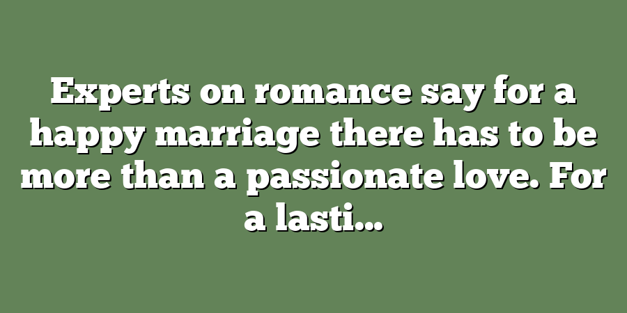 Experts on romance say for a happy marriage there has to be more than a passionate love. For a lasti...