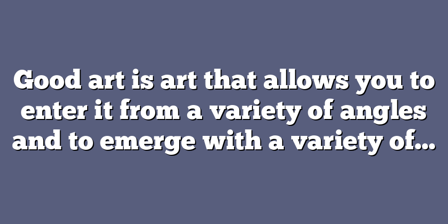 Good art is art that allows you to enter it from a variety of angles and to emerge with a variety of...