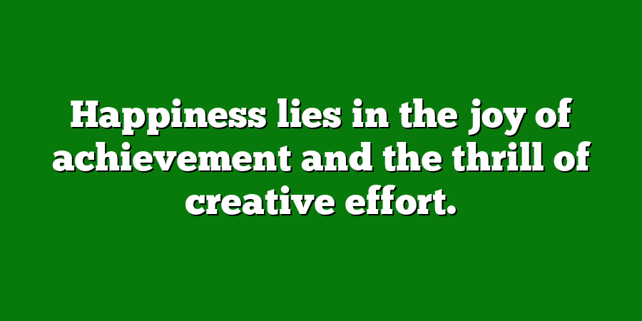 Happiness lies in the joy of achievement and the thrill of creative effort.