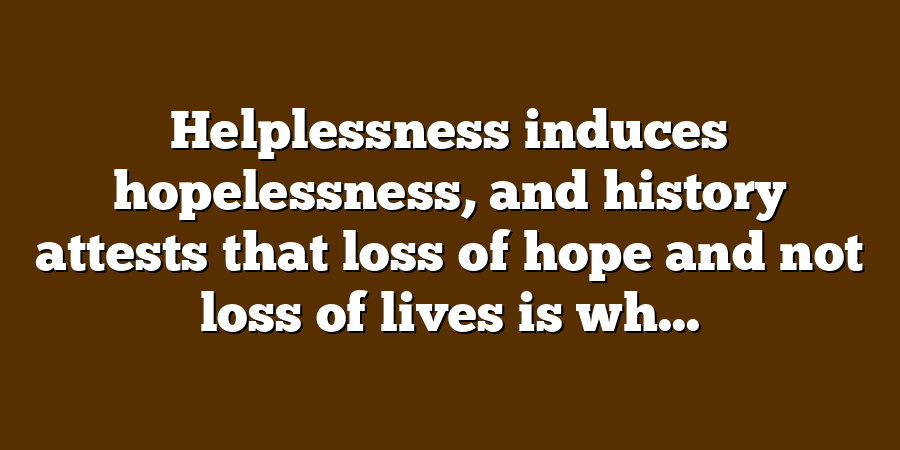 Helplessness induces hopelessness, and history attests that loss of hope and not loss of lives is wh...