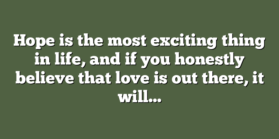 Hope is the most exciting thing in life, and if you honestly believe that love is out there, it will...