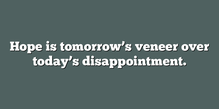 Hope is tomorrow’s veneer over today’s disappointment.