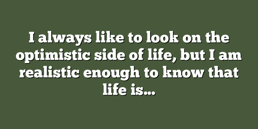 I always like to look on the optimistic side of life, but I am realistic enough to know that life is...