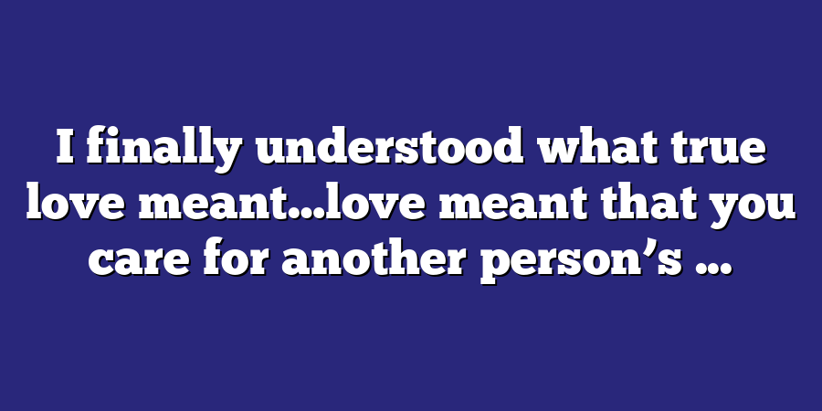 I finally understood what true love meant…love meant that you care for another person’s ...