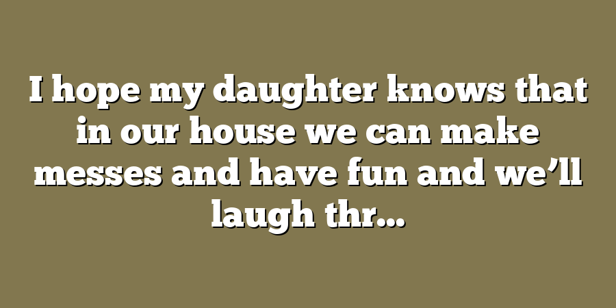 I hope my daughter knows that in our house we can make messes and have fun and we’ll laugh thr...