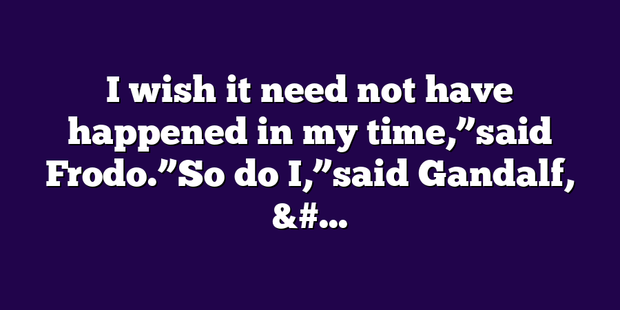 I wish it need not have happened in my time,”said Frodo.”So do I,”said Gandalf, &#...