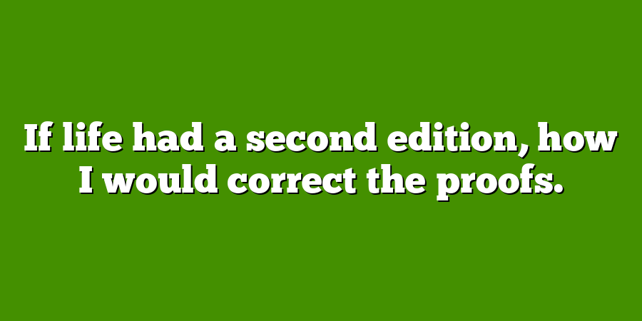 If life had a second edition, how I would correct the proofs.