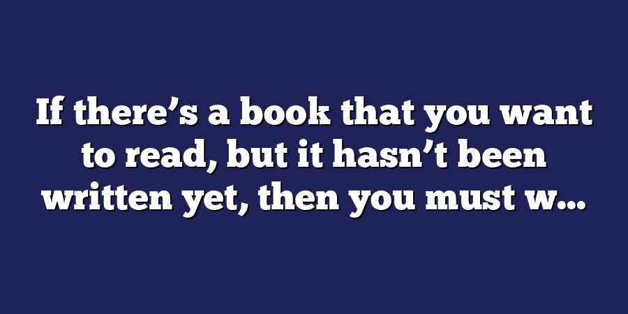 If there’s a book that you want to read, but it hasn’t been written yet, then you must w...