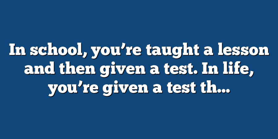 In school, you’re taught a lesson and then given a test. In life, you’re given a test th...