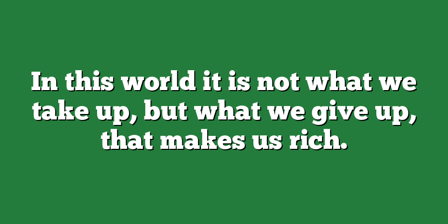 In this world it is not what we take up, but what we give up, that makes us rich.