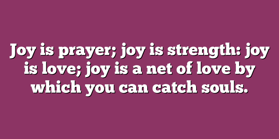 Joy is prayer; joy is strength: joy is love; joy is a net of love by which you can catch souls.