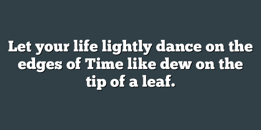 Let your life lightly dance on the edges of Time like dew on the tip of a leaf.