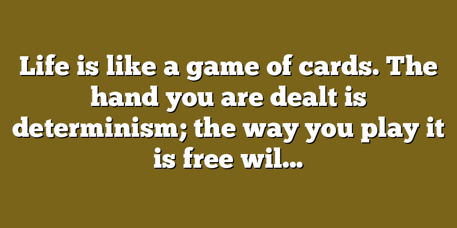 Life is like a game of cards. The hand you are dealt is determinism; the way you play it is free wil...