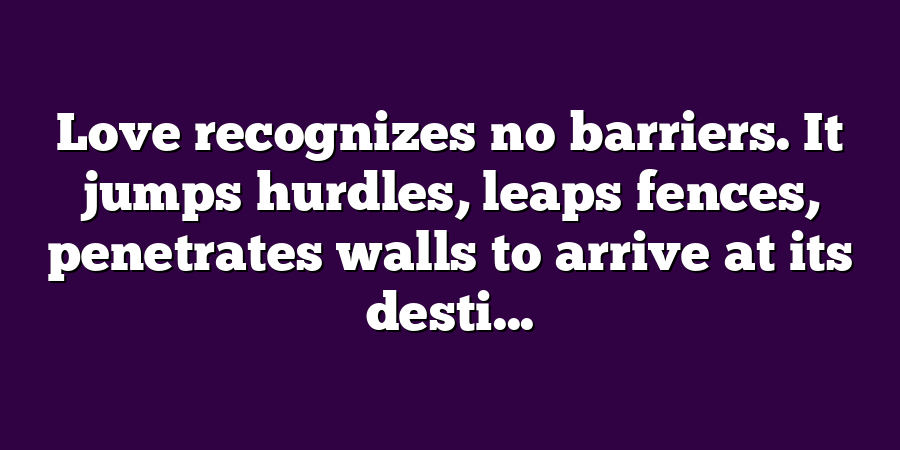 Love recognizes no barriers. It jumps hurdles, leaps fences, penetrates walls to arrive at its desti...