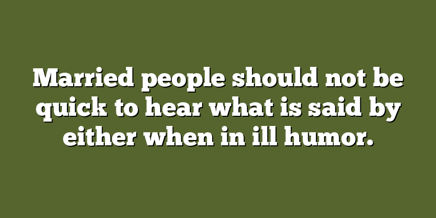 Married people should not be quick to hear what is said by either when in ill humor.