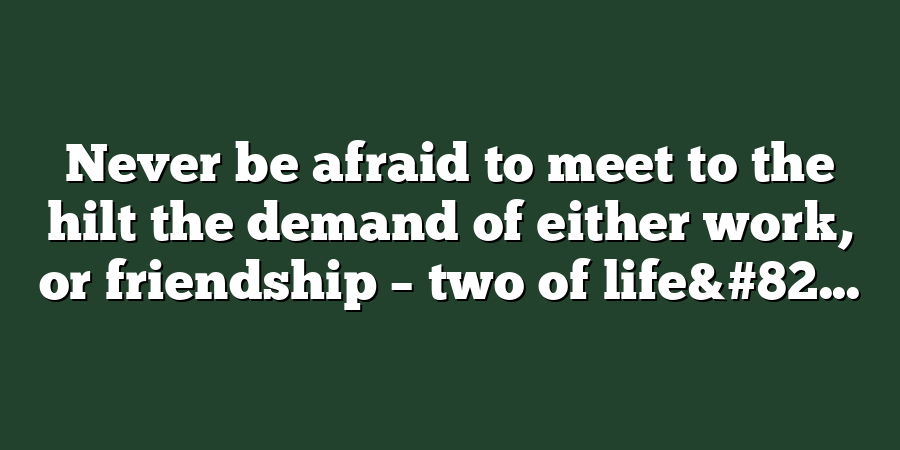 Never be afraid to meet to the hilt the demand of either work, or friendship – two of life&#82...