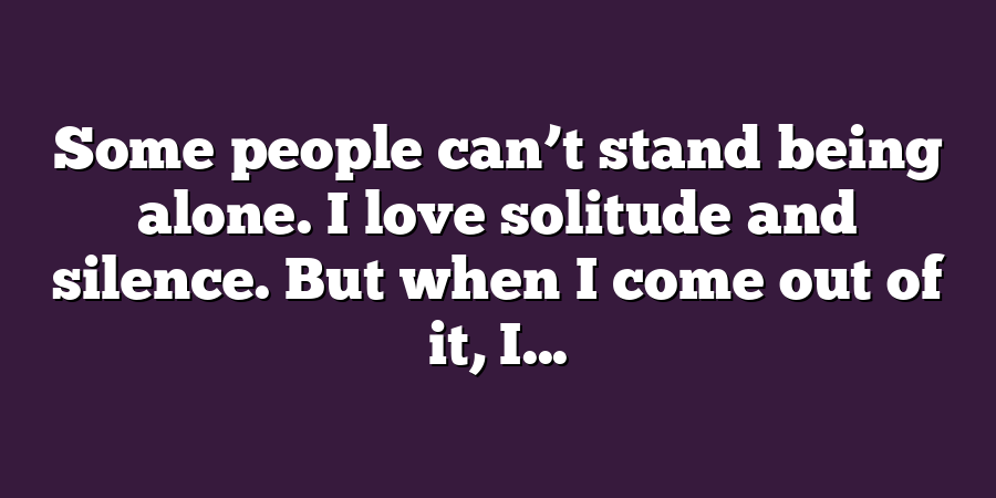 Some people can’t stand being alone. I love solitude and silence. But when I come out of it, I...