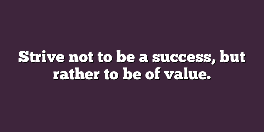 Strive not to be a success, but rather to be of value.