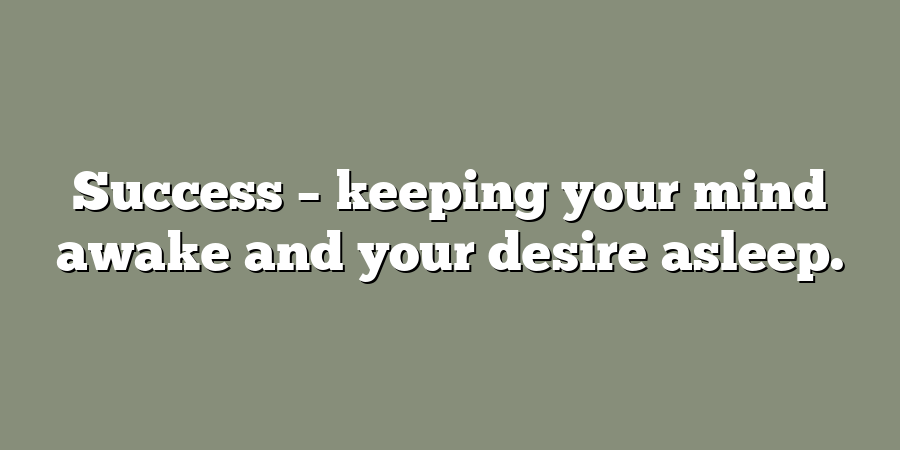 Success – keeping your mind awake and your desire asleep.