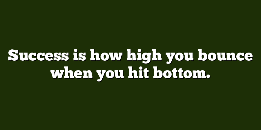 Success is how high you bounce when you hit bottom.