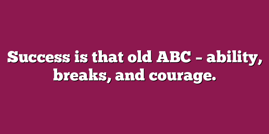 Success is that old ABC – ability, breaks, and courage.