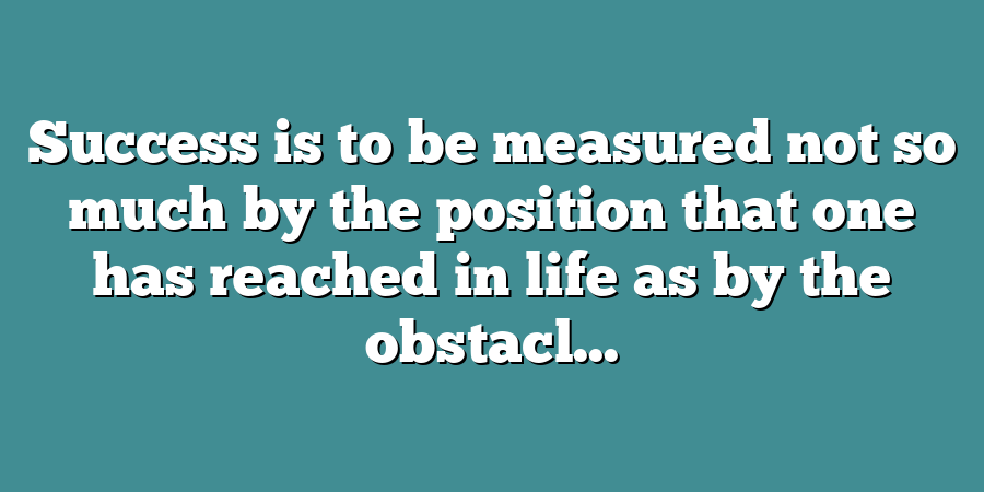 Success is to be measured not so much by the position that one has reached in life as by the obstacl...