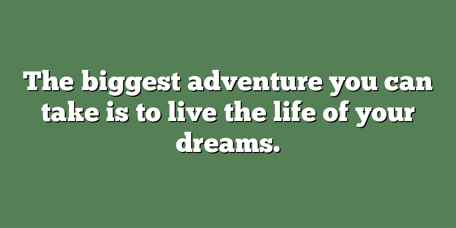 The biggest adventure you can take is to live the life of your dreams.