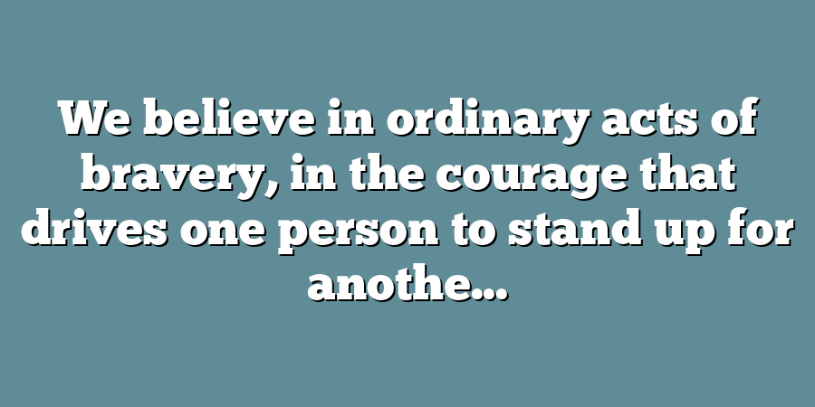 We believe in ordinary acts of bravery, in the courage that drives one person to stand up for anothe...