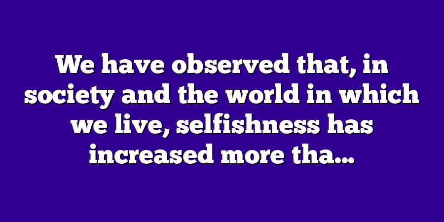 We have observed that, in society and the world in which we live, selfishness has increased more tha...