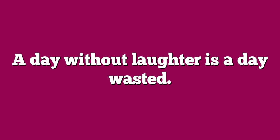 A day without laughter is a day wasted.