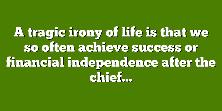 A tragic irony of life is that we so often achieve success or financial independence after the chief...