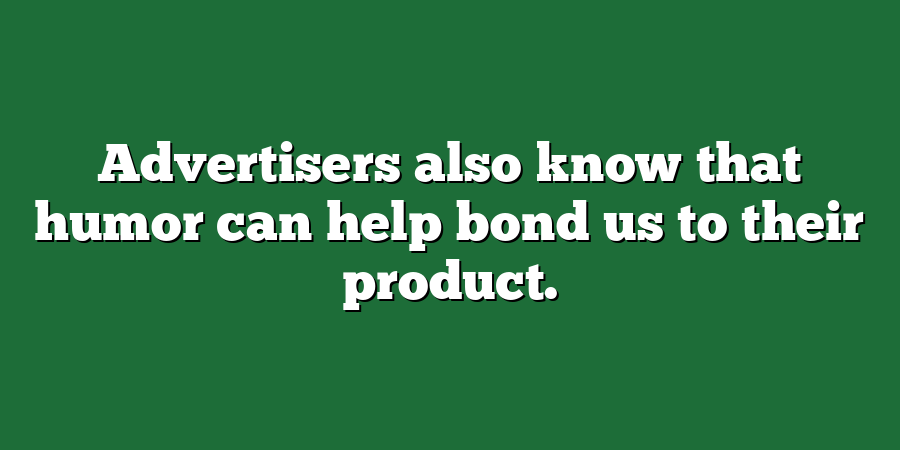 Advertisers also know that humor can help bond us to their product.