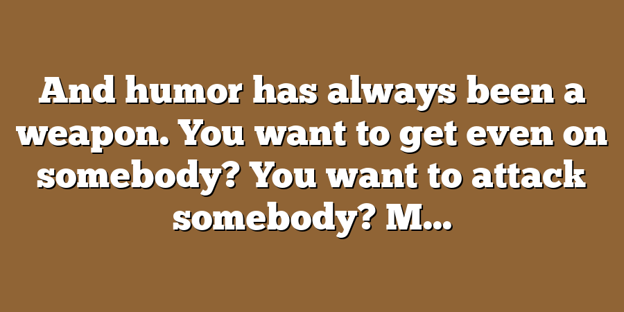 And humor has always been a weapon. You want to get even on somebody? You want to attack somebody? M...