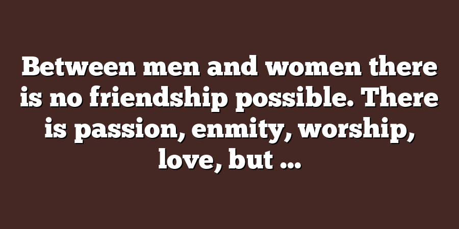 Between men and women there is no friendship possible. There is passion, enmity, worship, love, but ...