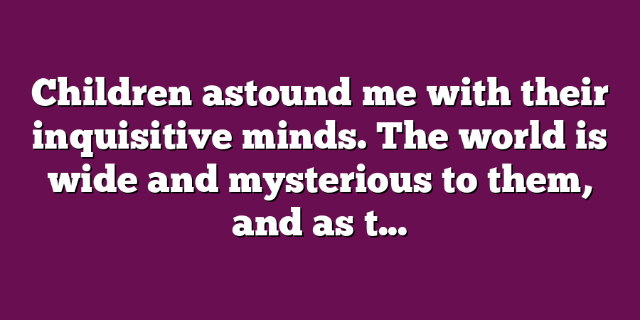 Children astound me with their inquisitive minds. The world is wide and mysterious to them, and as t...