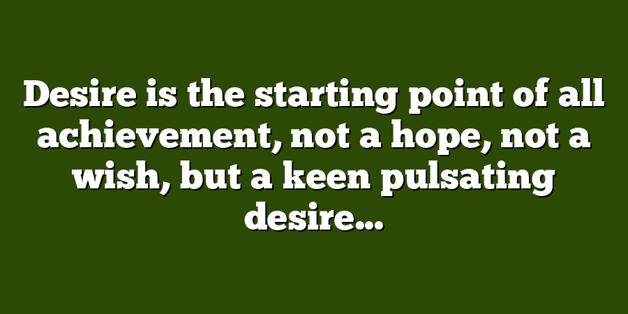 Desire is the starting point of all achievement, not a hope, not a wish, but a keen pulsating desire...