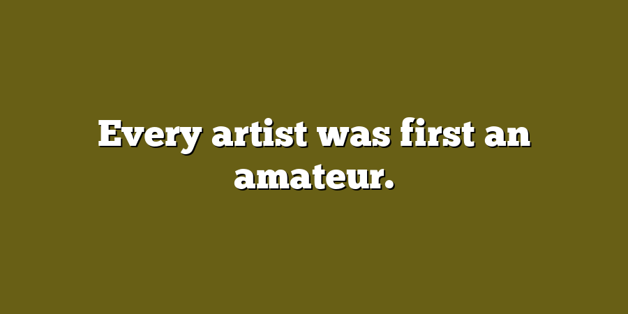 Every artist was first an amateur.