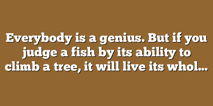 Everybody is a genius. But if you judge a fish by its ability to climb a tree, it will live its whol...