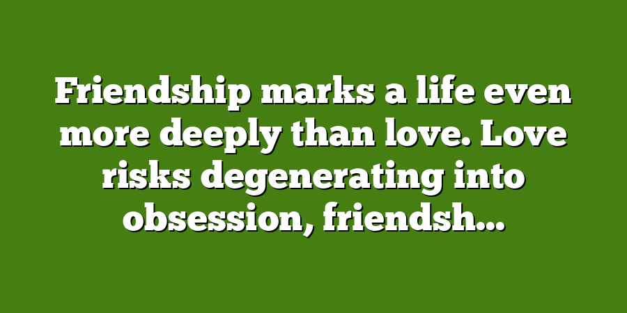 Friendship marks a life even more deeply than love. Love risks degenerating into obsession, friendsh...