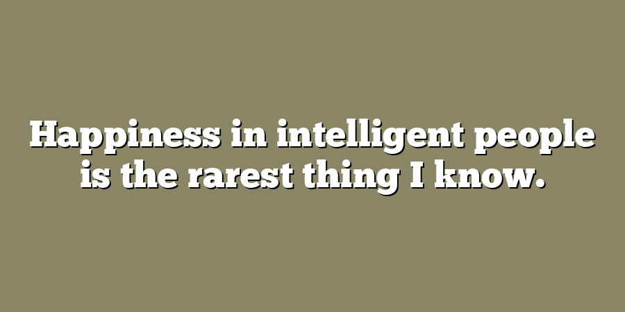 Happiness in intelligent people is the rarest thing I know.