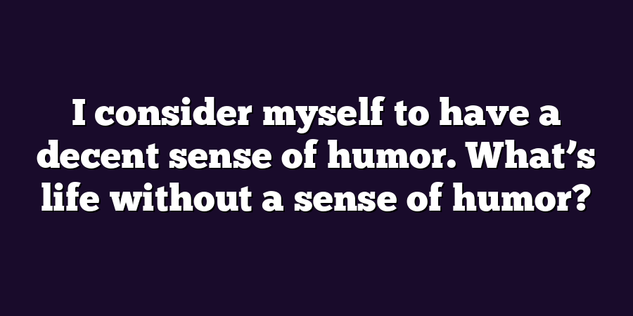 I consider myself to have a decent sense of humor. What’s life without a sense of humor?